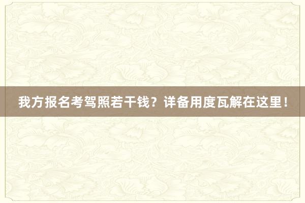 我方报名考驾照若干钱？详备用度瓦解在这里！