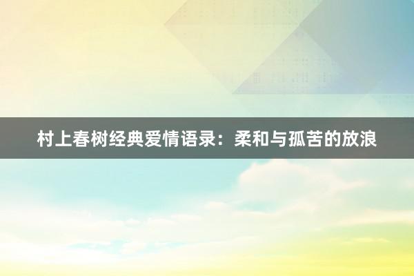 村上春树经典爱情语录：柔和与孤苦的放浪