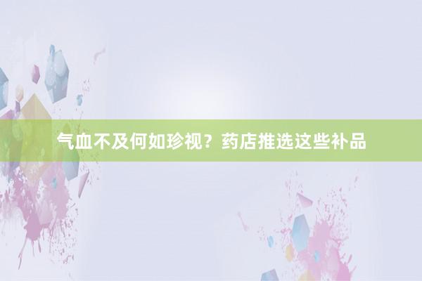气血不及何如珍视？药店推选这些补品